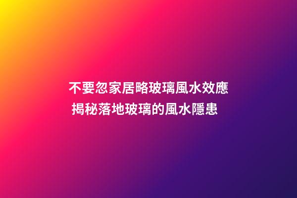 不要忽家居略玻璃風水效應 揭秘落地玻璃的風水隱患